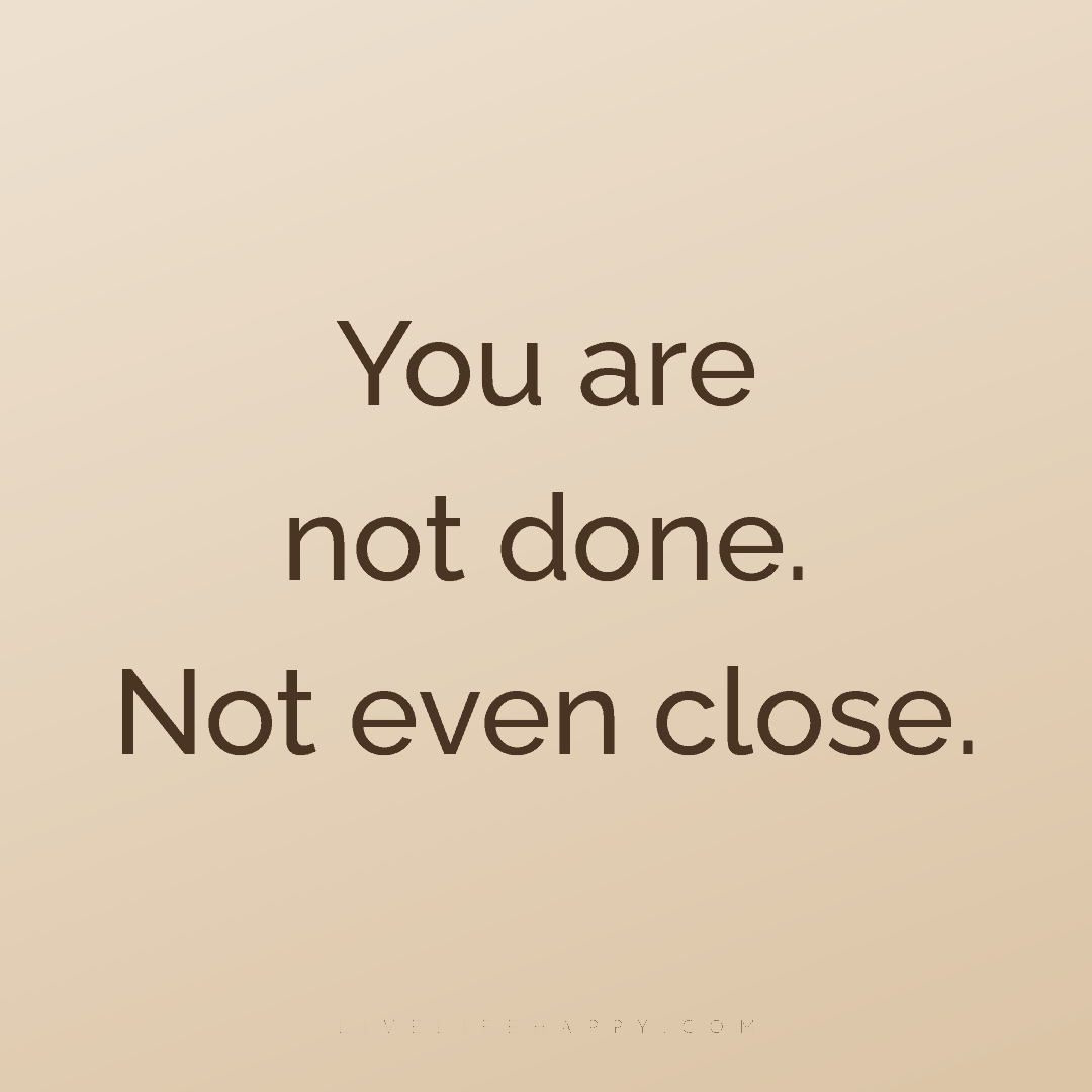 You are not done. Not even close. — Author Unknown