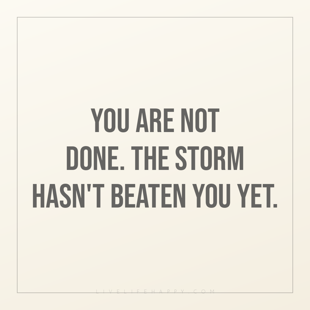 You are not done. The storm hasn't beaten you yet. — Author Unknown