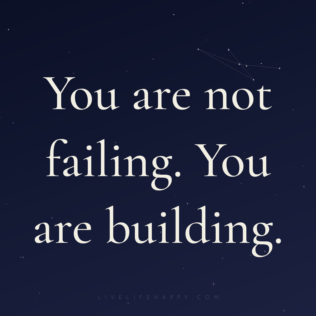 You are not failing. You are building. — Author Unknown