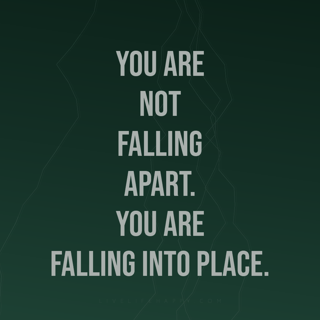 You are not falling apart. You are falling into plac... — Author Unknown