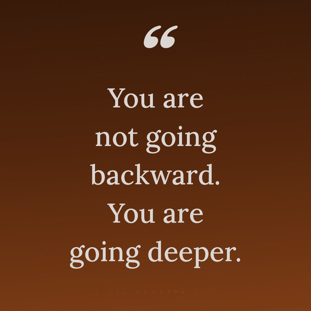 You are not going backward. You are going deeper. — Author Unknown