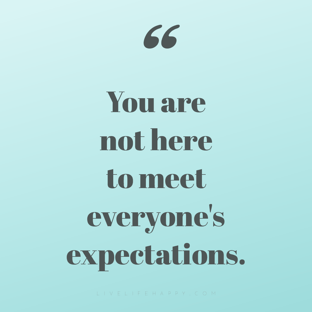 You are not here to meet everyone's expectations. — Author Unknown