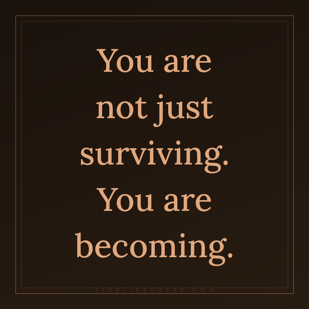You are not just surviving. You are becoming. — Author Unknown