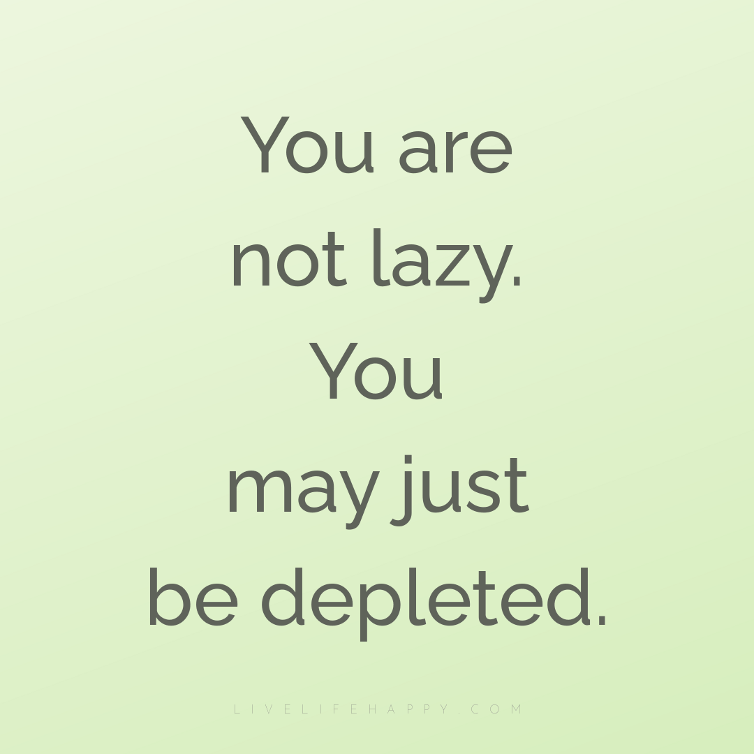 You are not lazy. You may just be depleted. — Author Unknown