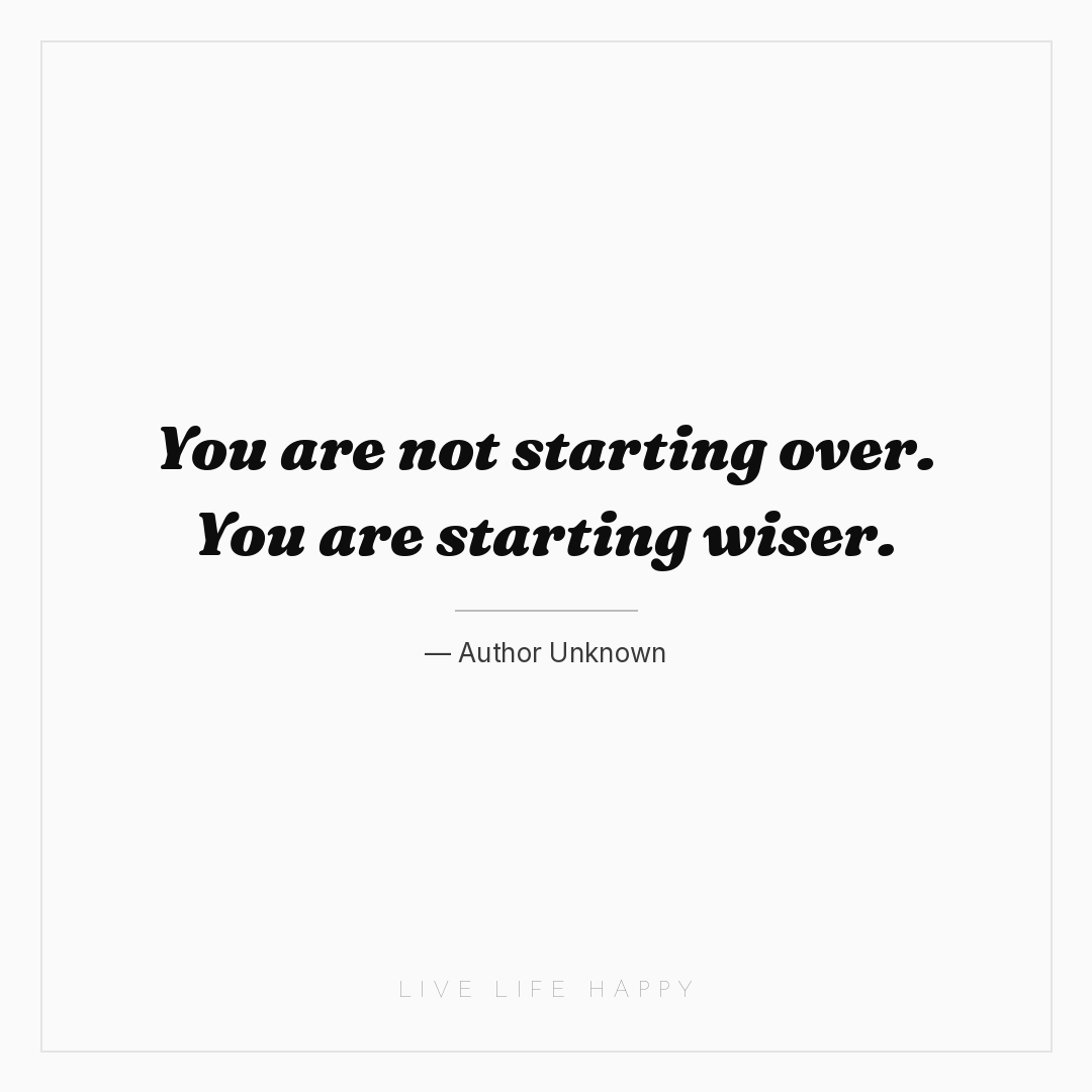 You are not starting over. You are starting wiser. — Author Unknown