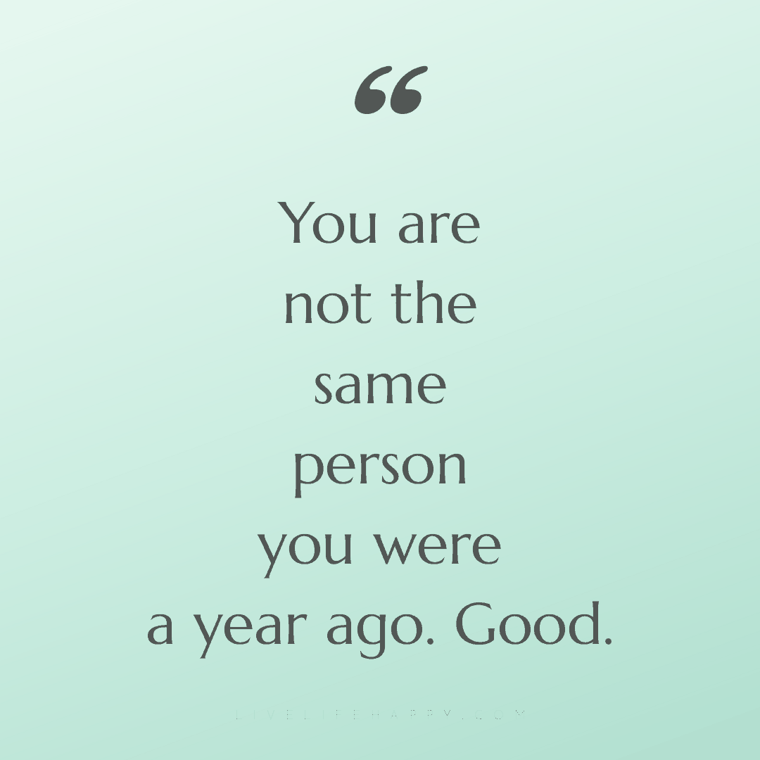 You are not the same person you were a year ago. Goo... — Author Unknown