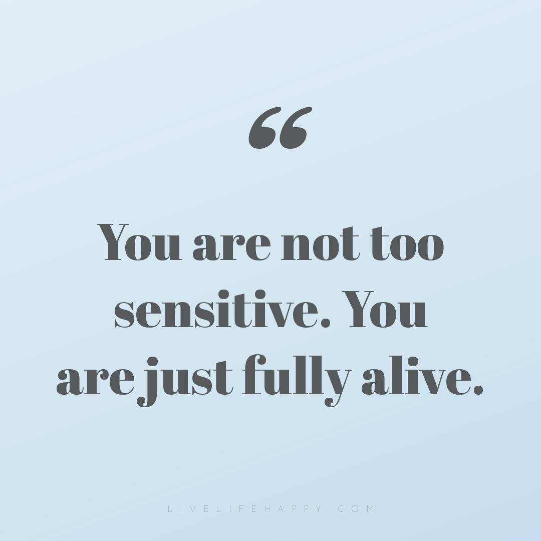 You are not too sensitive. You are just fully alive. — Author Unknown