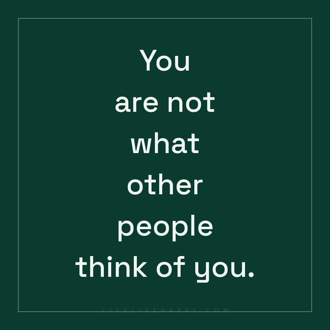 You are not what other people think of you. — Author Unknown