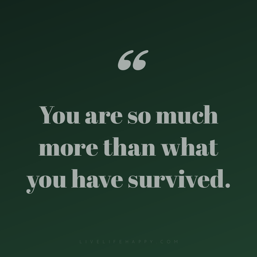 You are so much more than what you have survived. — Author Unknown