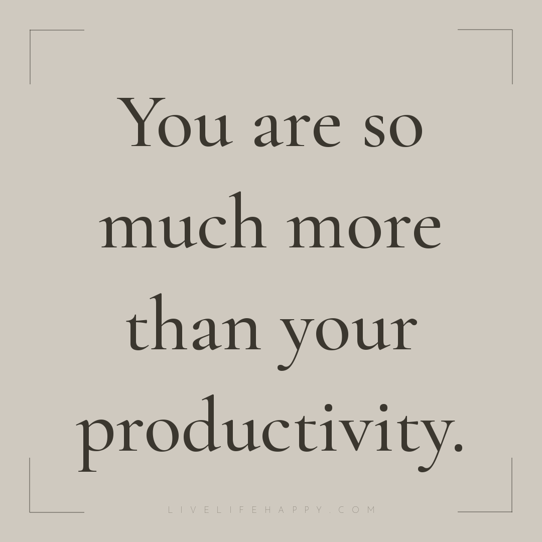You are so much more than your productivity. — Author Unknown