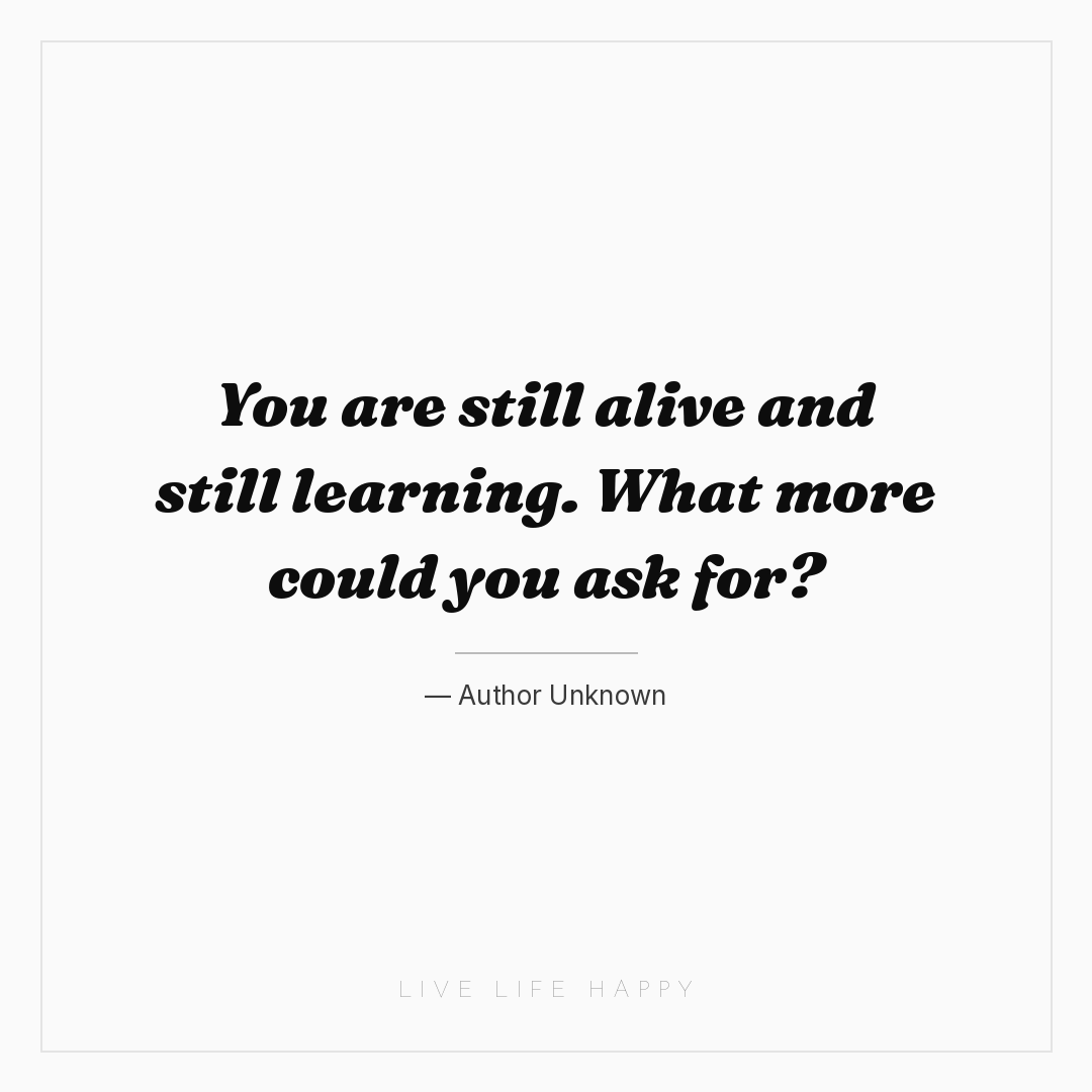 You are still alive and still learning. What more co... — Author Unknown