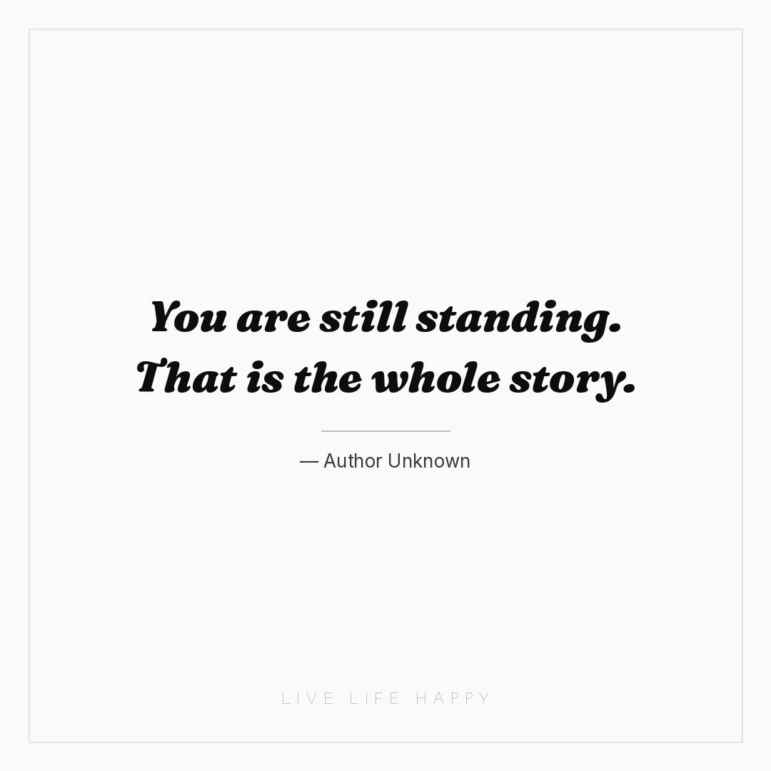 You are still standing. That is the whole story. — Author Unknown