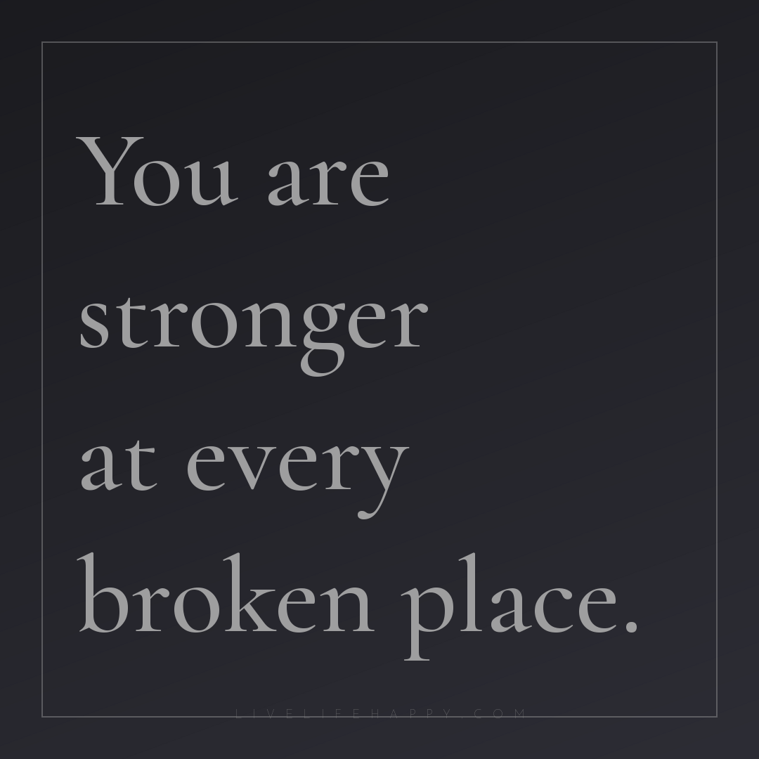 You are stronger at every broken place. — Author Unknown