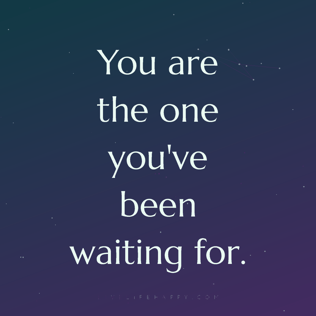 You are the one you've been waiting for. — Author Unknown