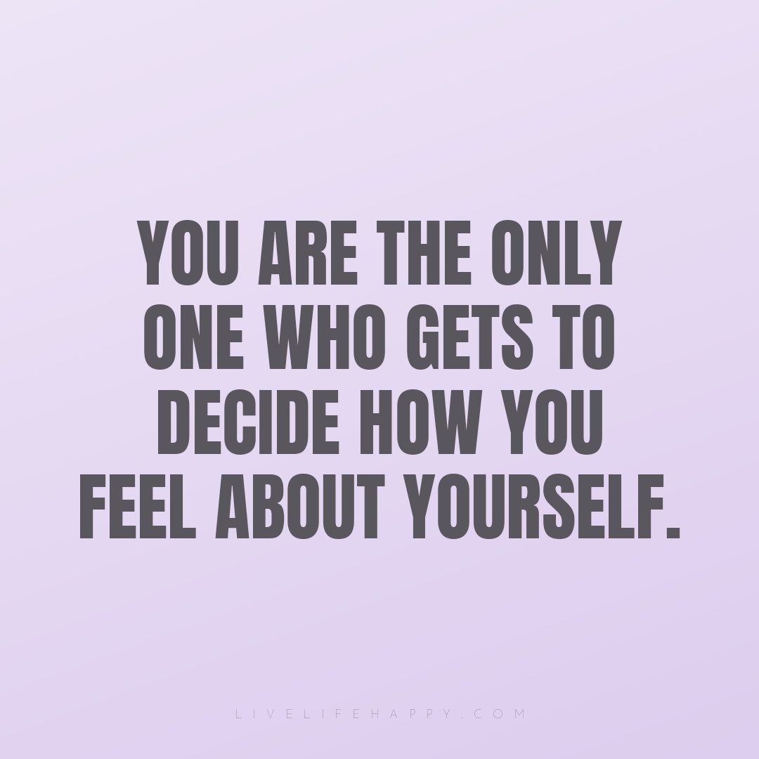 You are the only one who gets to decide how you feel... — Author Unknown