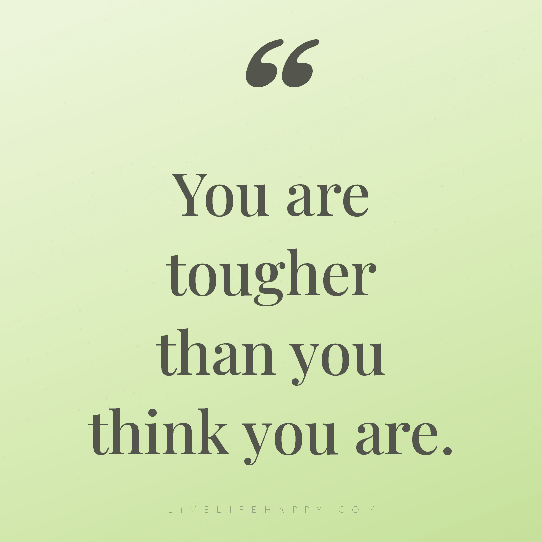 You are tougher than you think you are. — Author Unknown