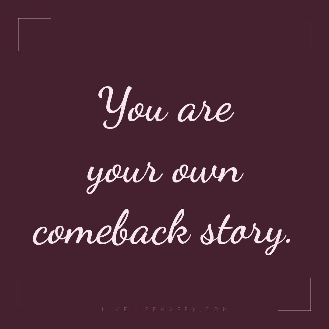 You are your own comeback story. — Author Unknown