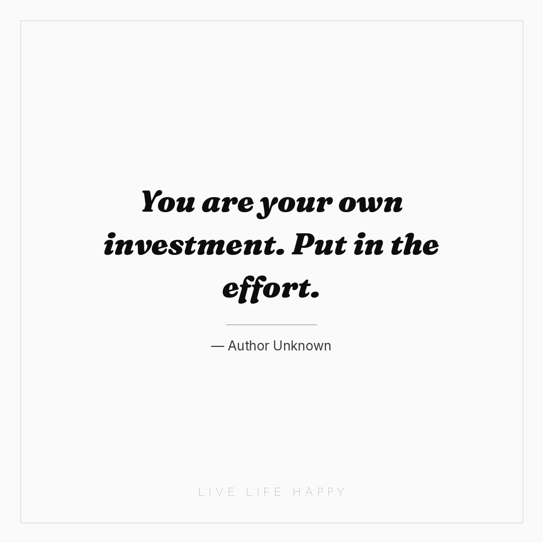 You are your own investment. Put in the effort. — Author Unknown
