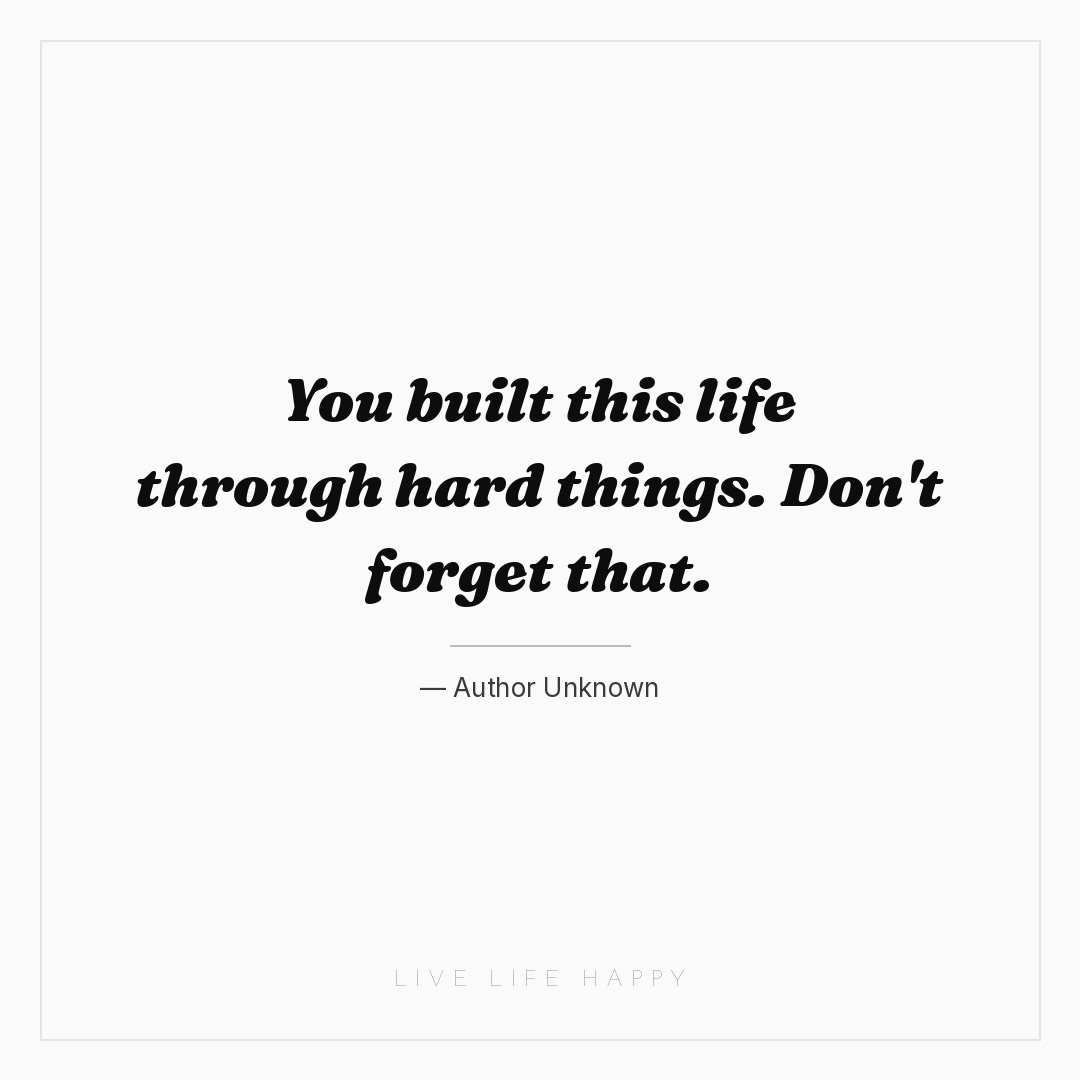 You built this life through hard things. Don't forge... — Author Unknown