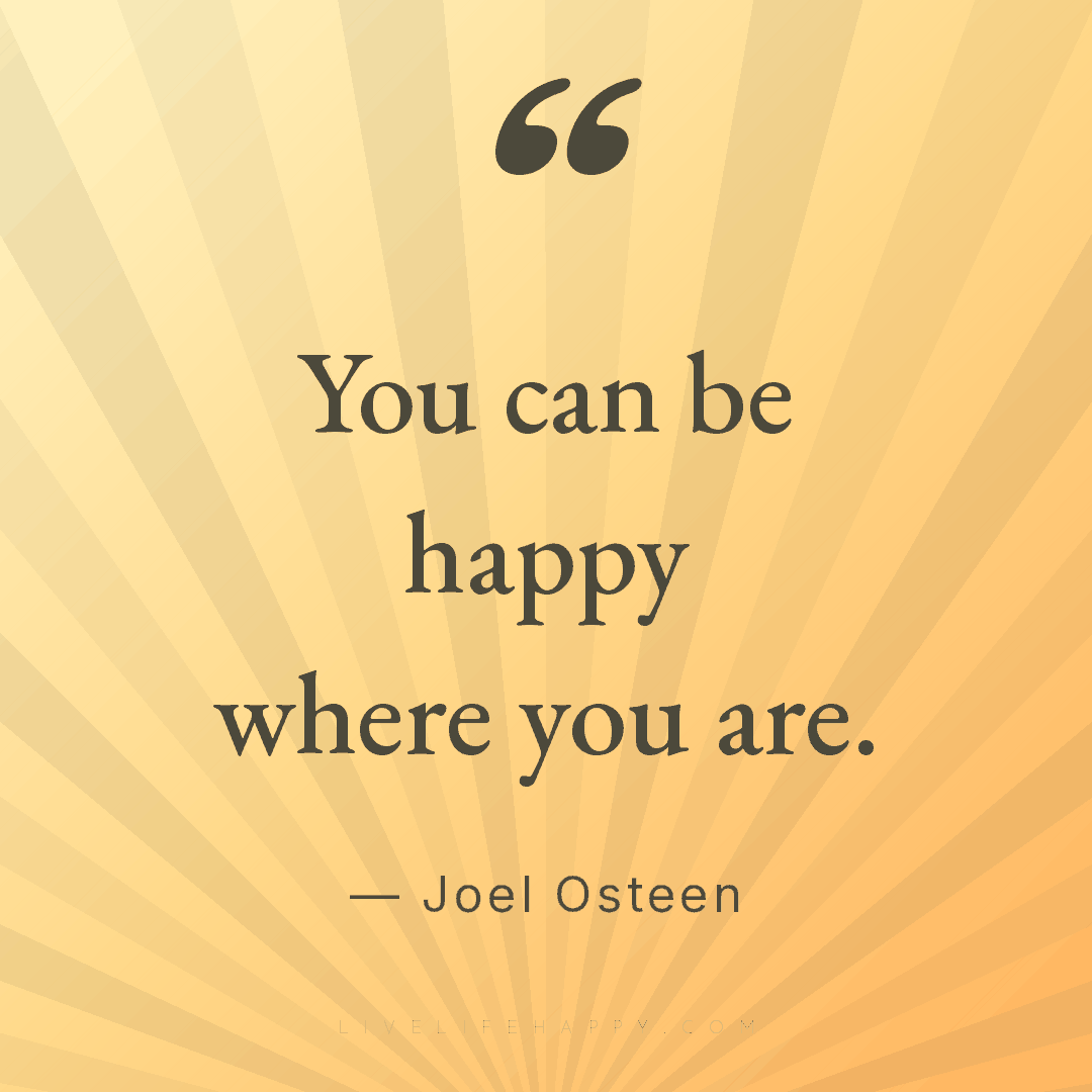You can be happy where you are. — Joel Osteen