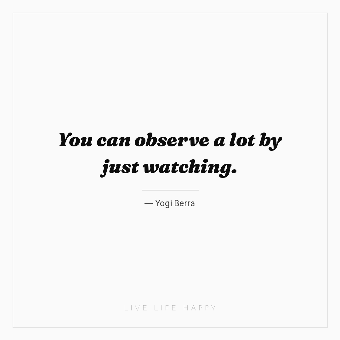 You can observe a lot by just watching. — Yogi Berra
