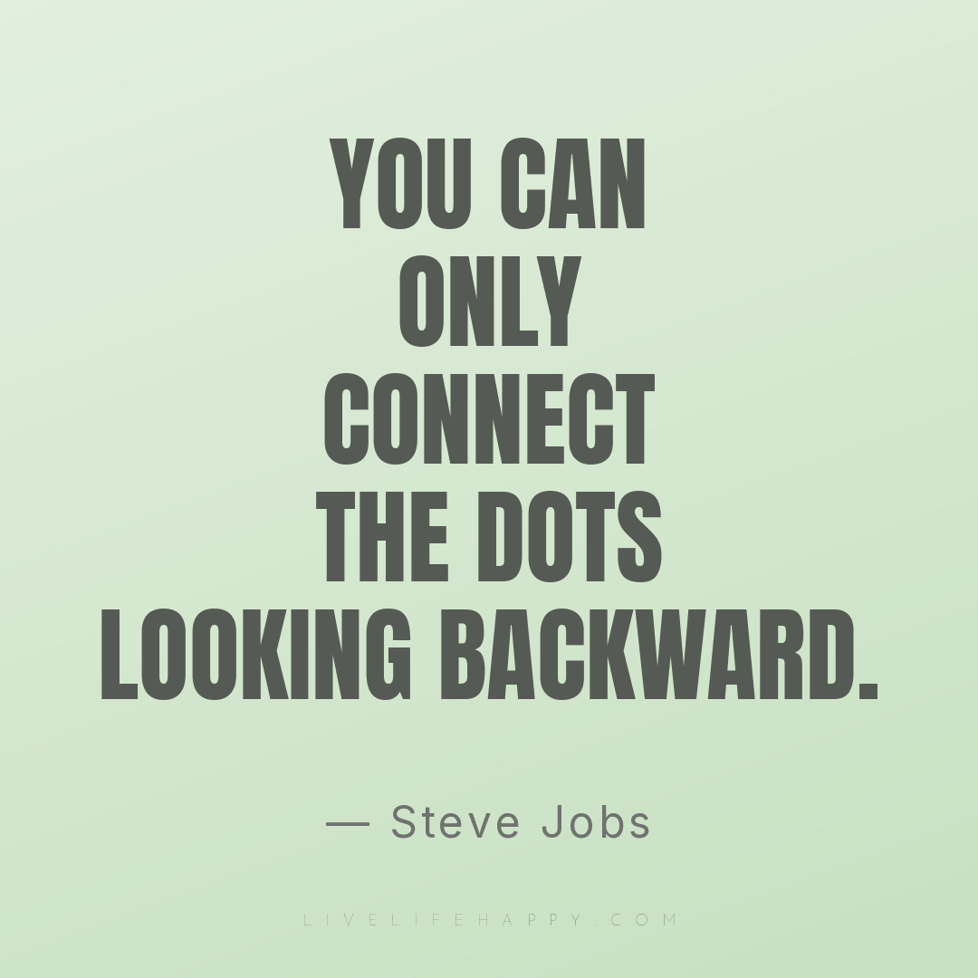 You can only connect the dots looking backward. — Steve Jobs