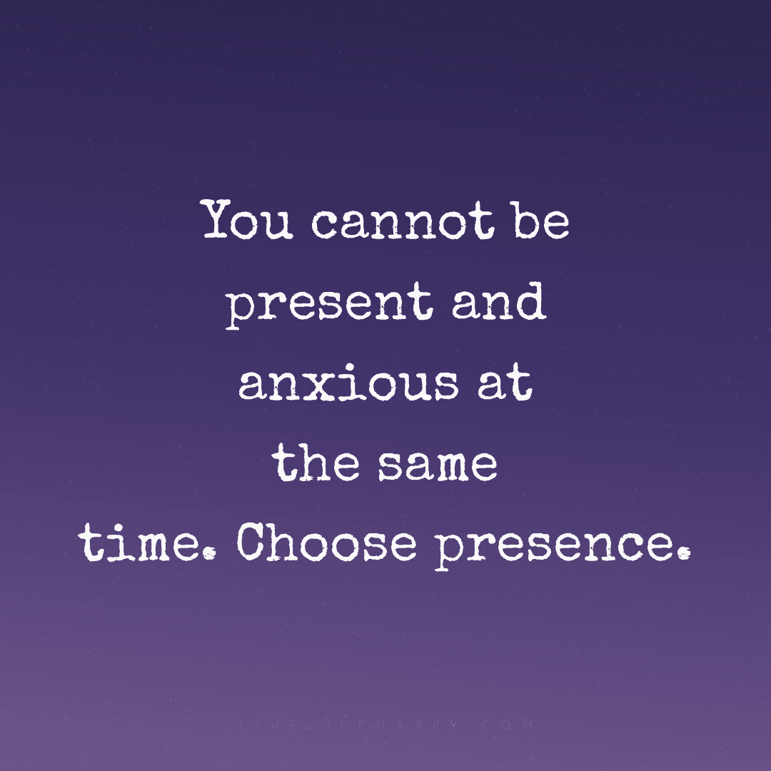 You cannot be present and anxious at the same time. ... — Author Unknown
