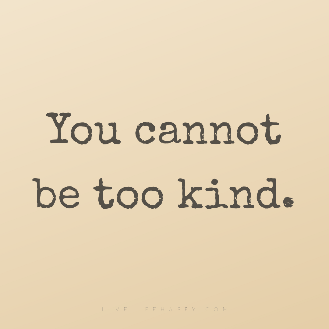 You cannot be too kind. — Author Unknown