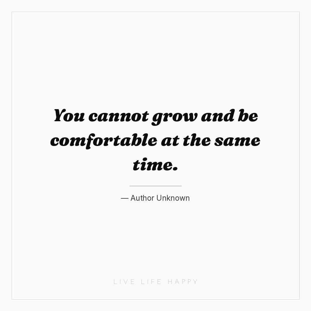 You cannot grow and be comfortable at the same time. — Author Unknown