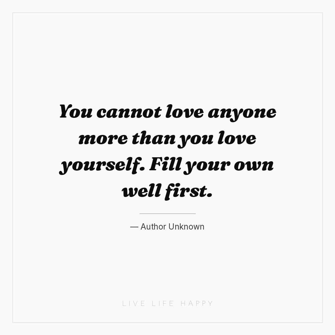 You cannot love anyone more than you love yourself. ... — Author Unknown