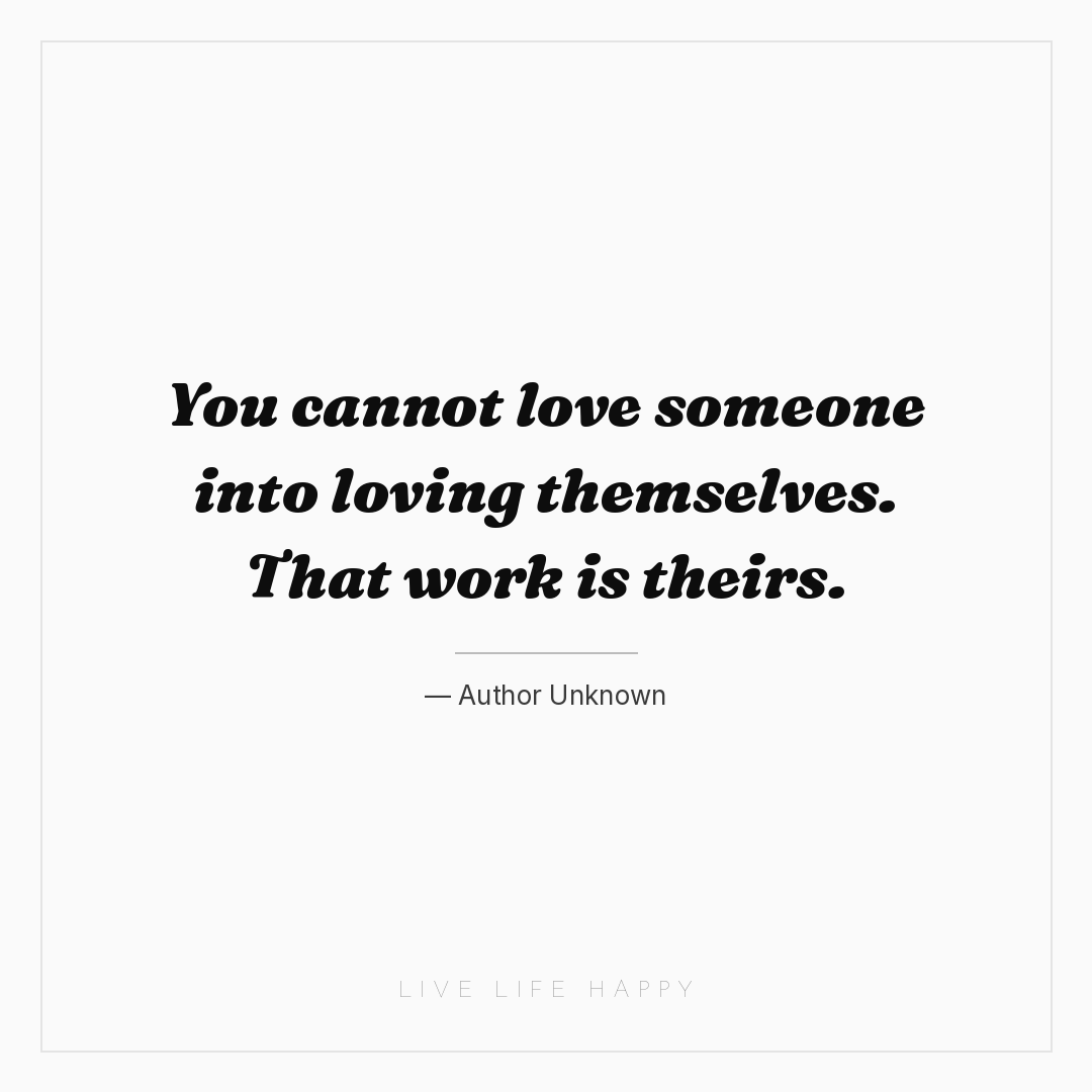 You cannot love someone into loving themselves. That... — Author Unknown