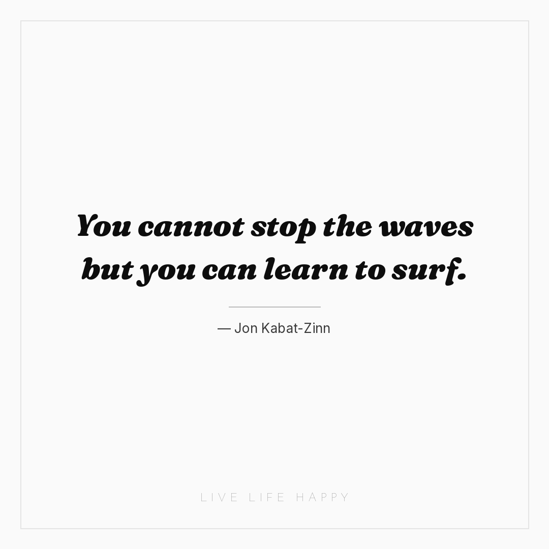 You cannot stop the waves but you can learn to surf. — Jon Kabat-Zinn
