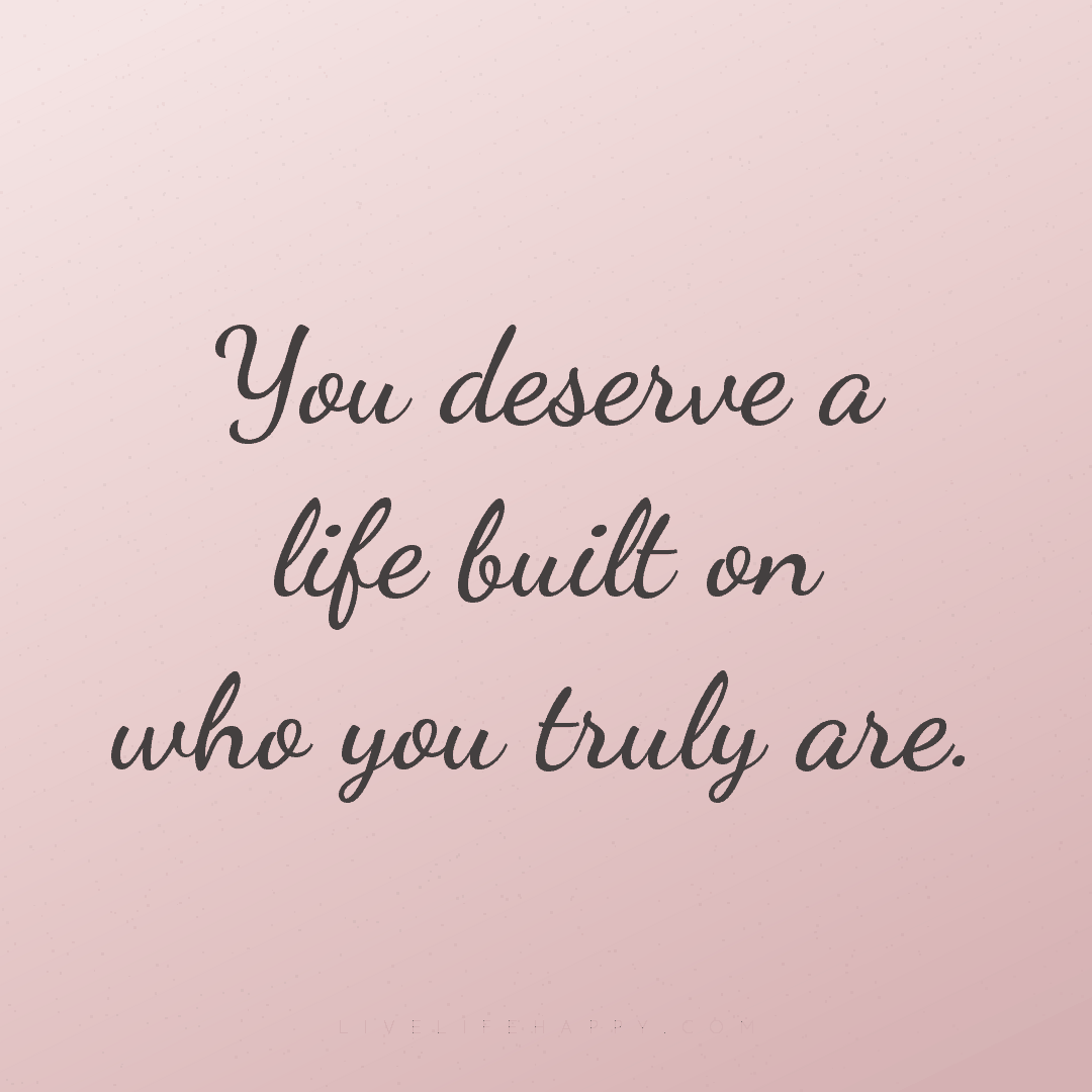 You deserve a life built on who you truly are. — Author Unknown