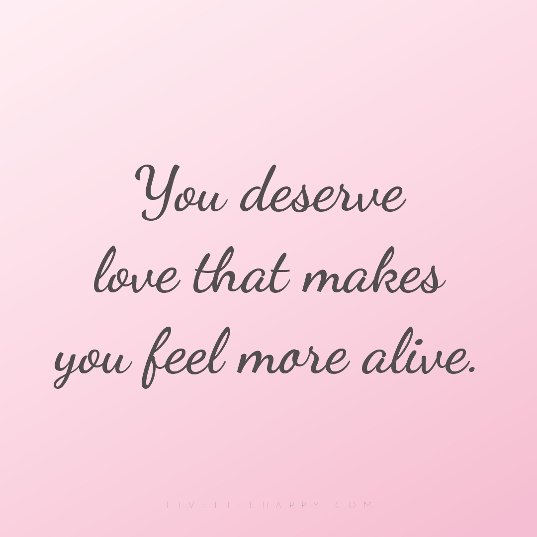 You deserve love that makes you feel more alive. — Author Unknown