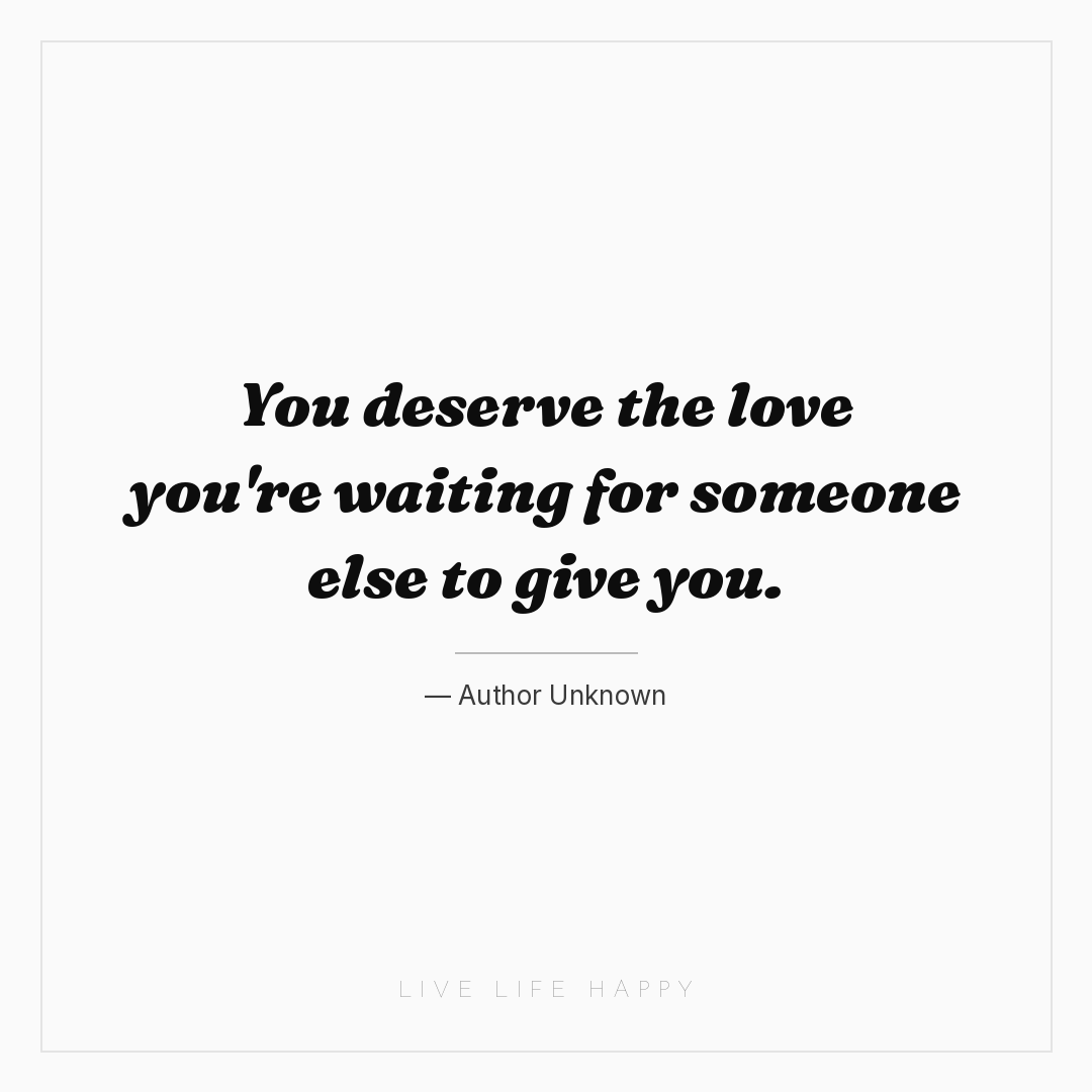 You deserve the love you're waiting for someone else... — Author Unknown