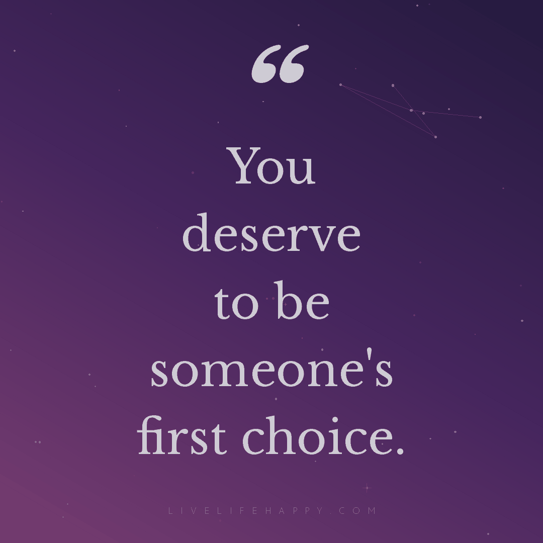 You deserve to be someone's first choice. — Author Unknown