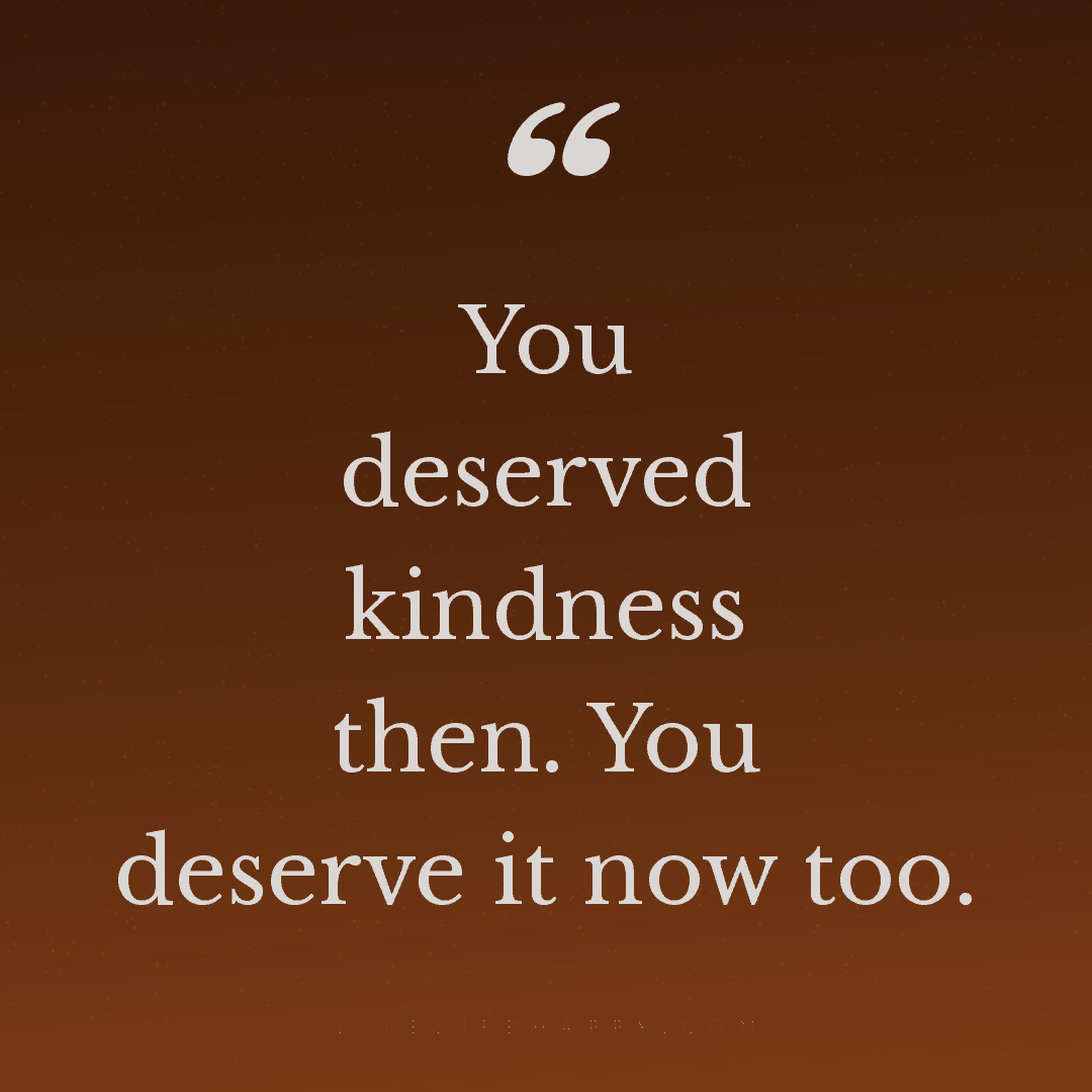 You deserved kindness then. You deserve it now too. — Author Unknown