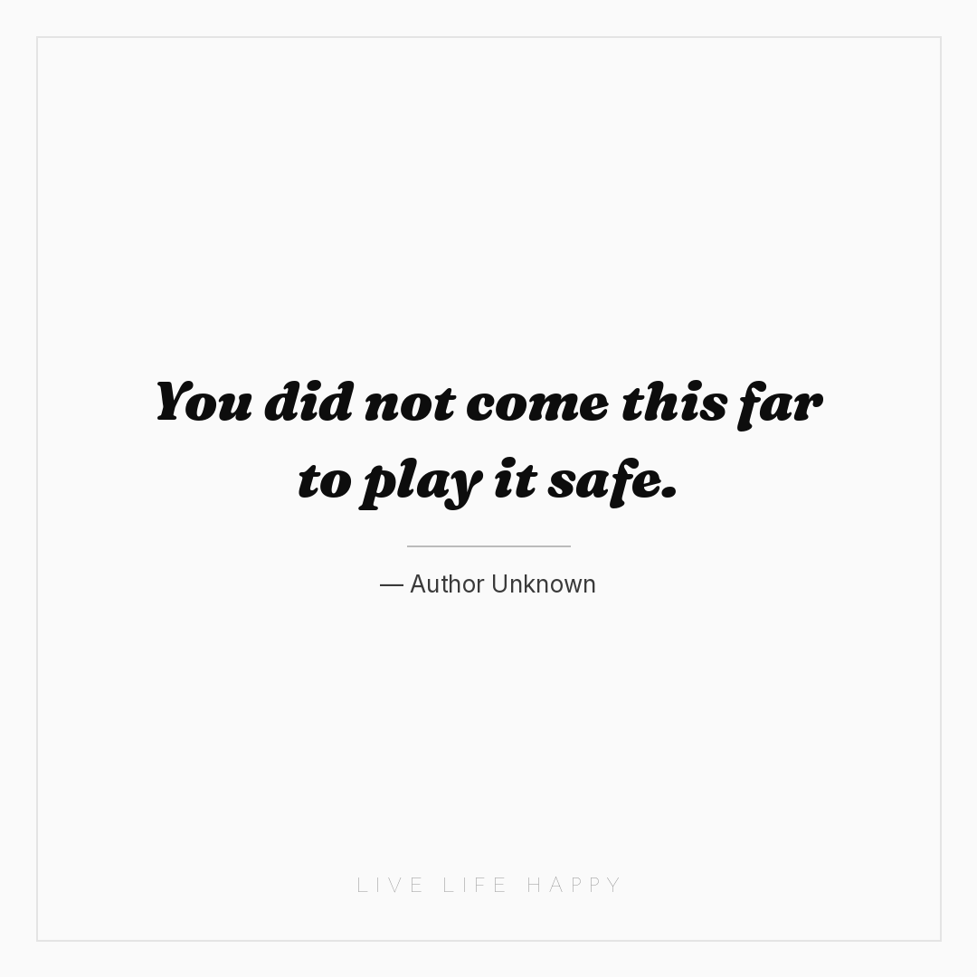 You did not come this far to play it safe. — Author Unknown