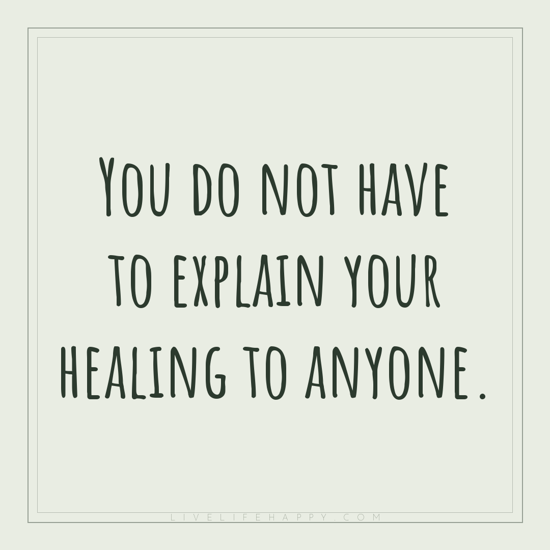 You do not have to explain your healing to anyone. — Author Unknown