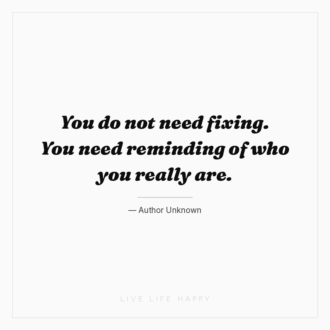 You do not need fixing. You need reminding of who yo... — Author Unknown