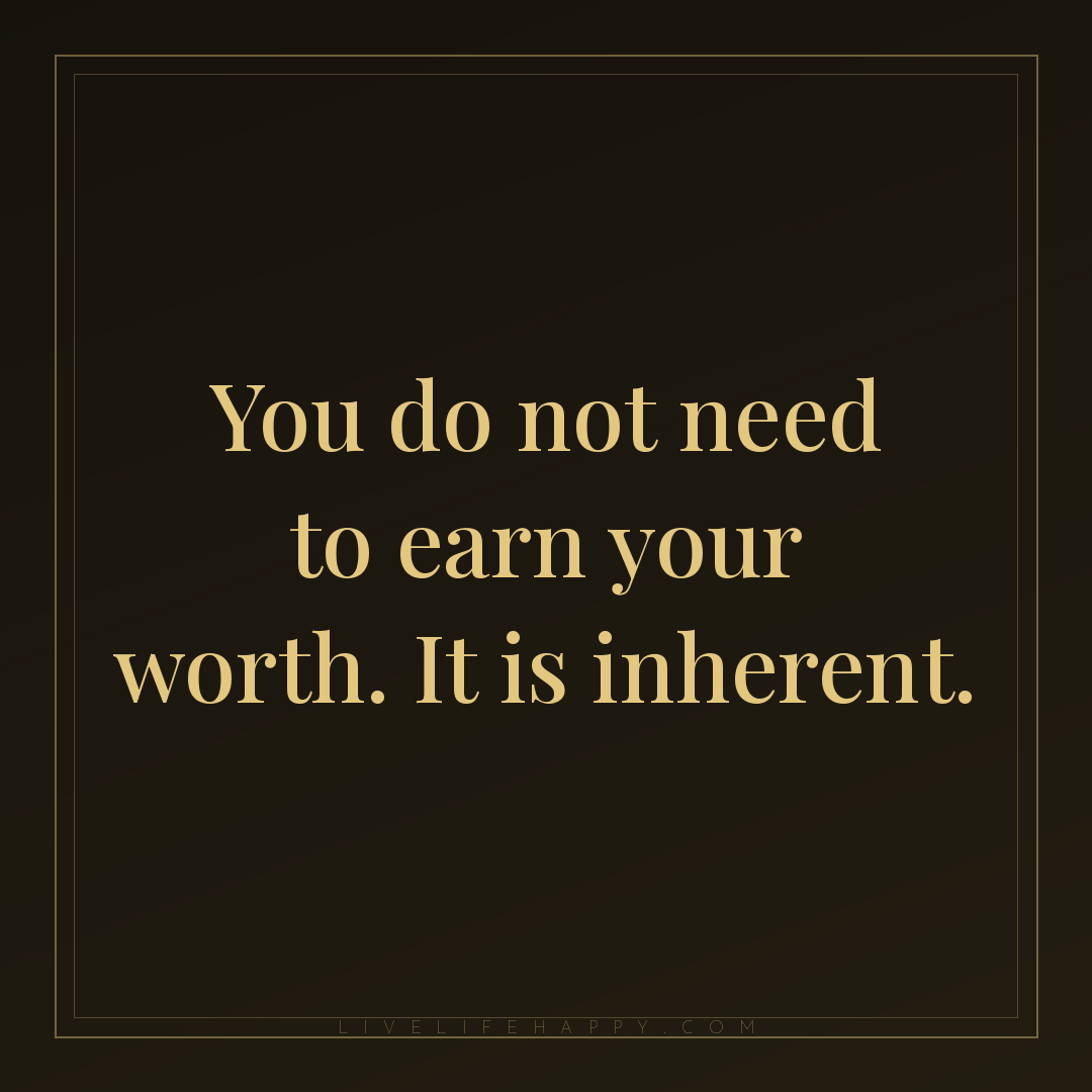 You do not need to earn your worth. It is inherent. — Author Unknown