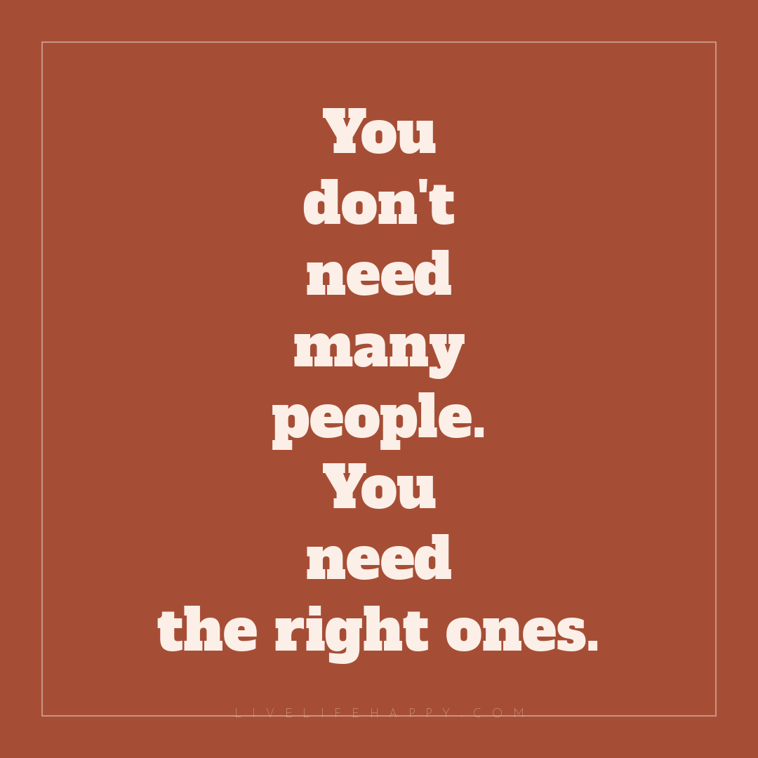 You don't need many people. You need the right ones. — Author Unknown