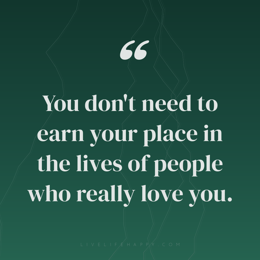 You don't need to earn your place in the lives of pe... — Author Unknown