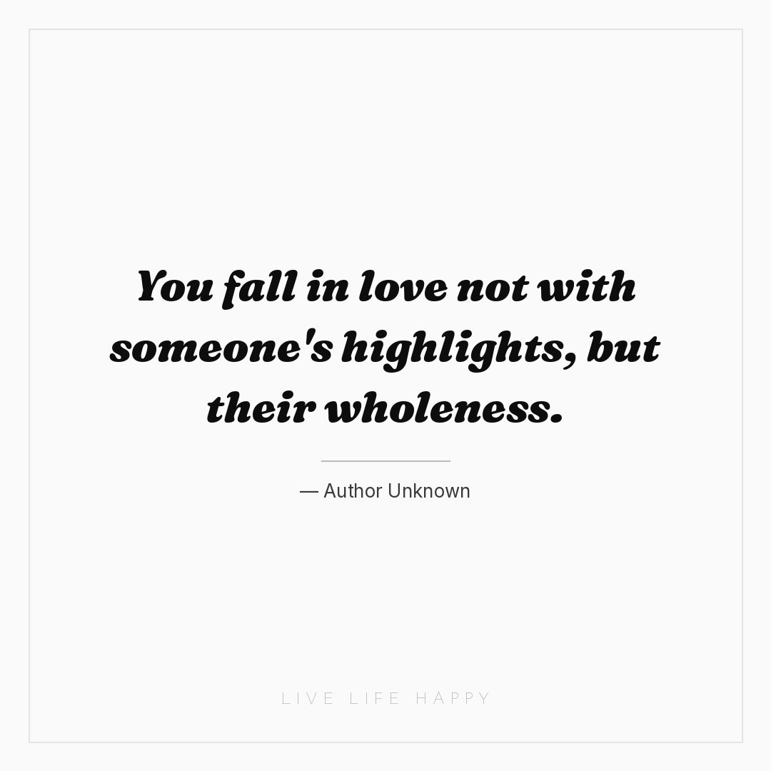 You fall in love not with someone's highlights, but ... — Author Unknown