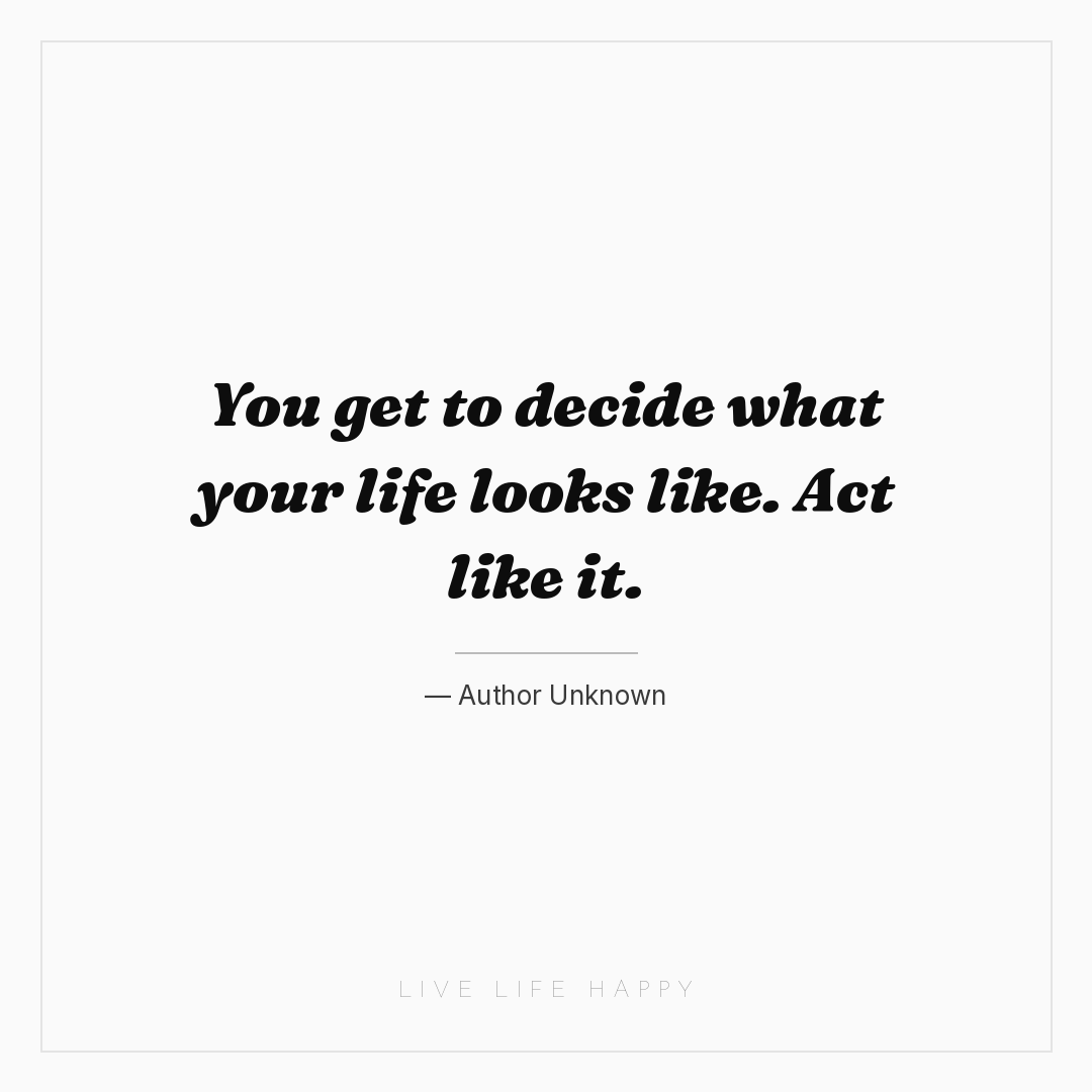 You get to decide what your life looks like. Act lik... — Author Unknown