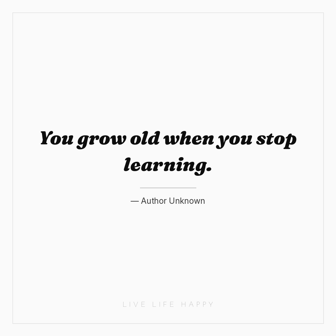 You grow old when you stop learning. — Author Unknown