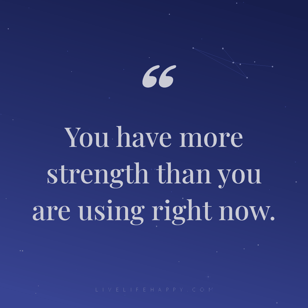 You have more strength than you are using right now. — Author Unknown