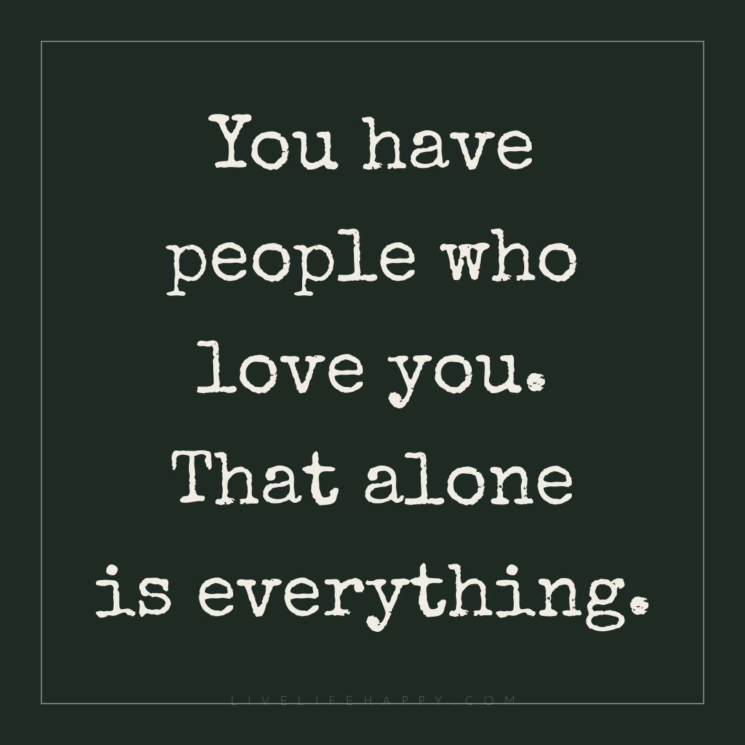 You have people who love you. That alone is everythi... — Author Unknown