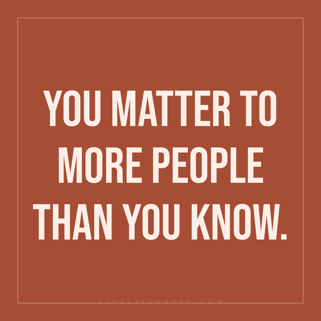 You matter to more people than you know. — Author Unknown