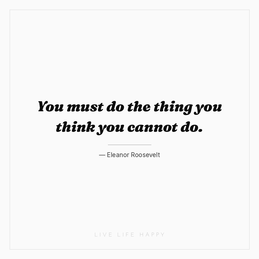 You must do the thing you think you cannot do. — Eleanor Roosevelt